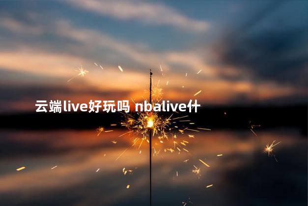 云端live好玩吗 nbalive什么时候可以玩